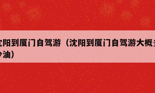 沈阳到厦门自驾游（沈阳到厦门自驾游大概多少油）