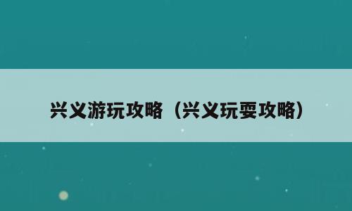 兴义游玩攻略（兴义玩耍攻略）