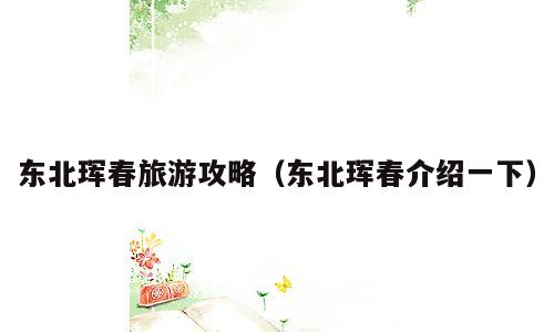 东北珲春旅游攻略（东北珲春介绍一下）