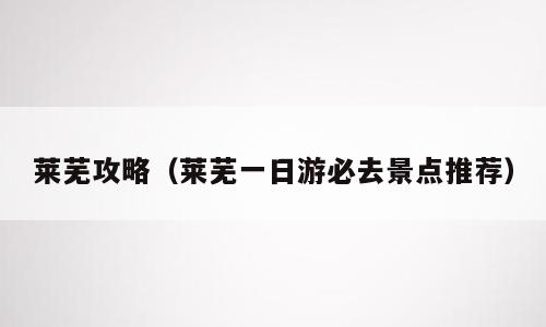 莱芜攻略（莱芜一日游必去景点推荐）