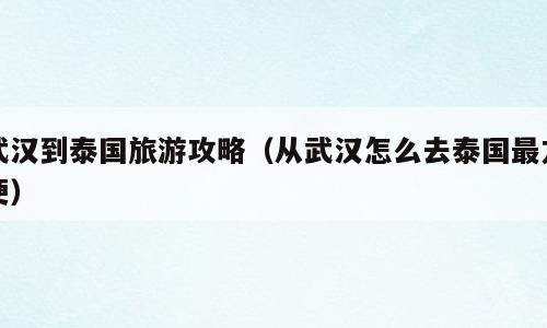 武汉到泰国旅游攻略（从武汉怎么去泰国最方便）