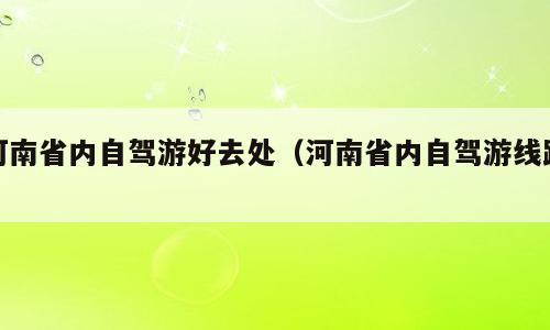河南省内自驾游好去处（河南省内自驾游线路）