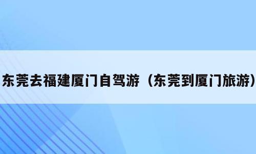 东莞去福建厦门自驾游（东莞到厦门旅游）