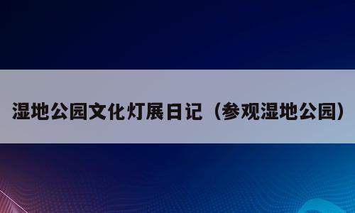 湿地公园文化灯展日记（参观湿地公园）