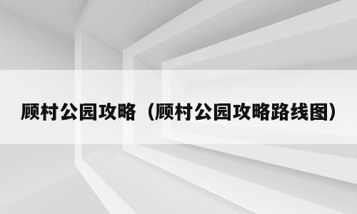 顾村公园攻略（顾村公园攻略路线图）