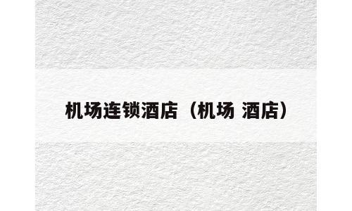 机场连锁酒店（机场 酒店）