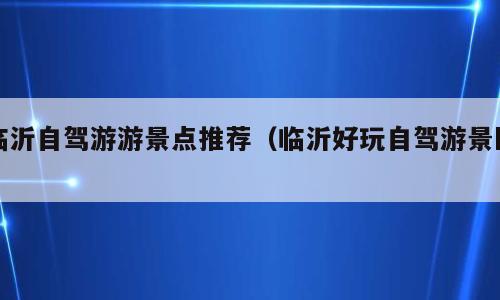 临沂自驾游游景点推荐（临沂好玩自驾游景区）