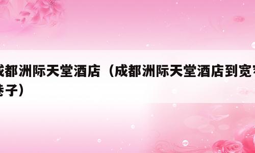 成都洲际天堂酒店（成都洲际天堂酒店到宽窄巷子）