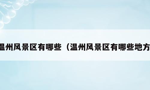 温州风景区有哪些（温州风景区有哪些地方）