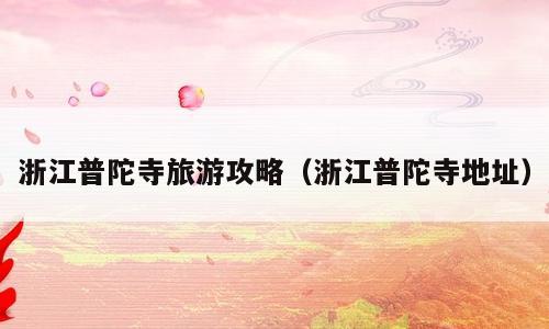 浙江普陀寺旅游攻略（浙江普陀寺地址）