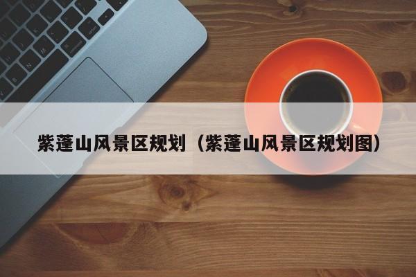 紫蓬山风景区规划（紫蓬山风景区规划图）