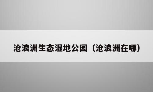 沧浪洲生态湿地公园（沧浪洲在哪）