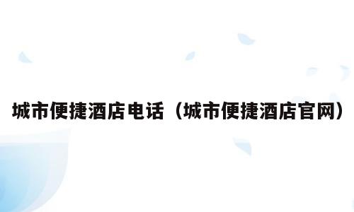 城市便捷酒店电话（城市便捷酒店官网）