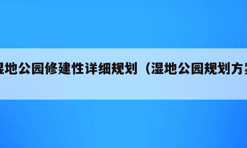 湿地公园修建性详细规划（湿地公园规划方案）