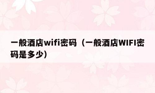 一般酒店wifi密码（一般酒店WIFI密码是多少）