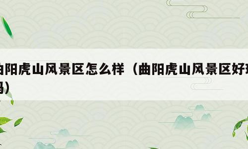 曲阳虎山风景区怎么样（曲阳虎山风景区好玩吗）