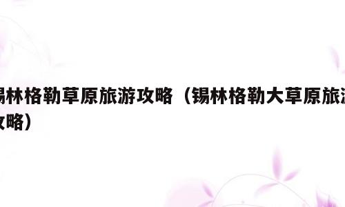 锡林格勒草原旅游攻略（锡林格勒大草原旅游攻略）
