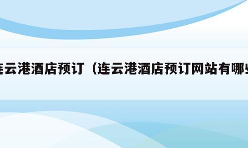 连云港酒店预订（连云港酒店预订网站有哪些）