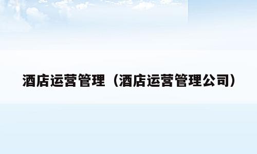 酒店运营管理（酒店运营管理公司）