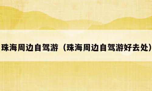 珠海周边自驾游（珠海周边自驾游好去处）