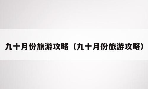 九十月份旅游攻略（九十月份旅游攻略）