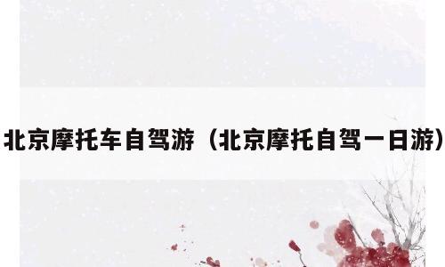 北京摩托车自驾游（北京摩托自驾一日游）