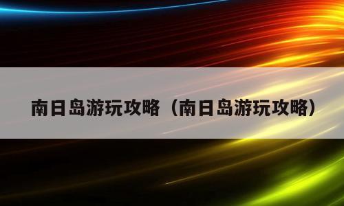 南日岛游玩攻略（南日岛游玩攻略）