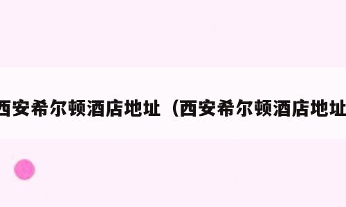 西安希尔顿酒店地址（西安希尔顿酒店地址）