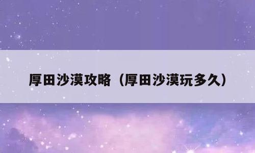 厚田沙漠攻略（厚田沙漠玩多久）