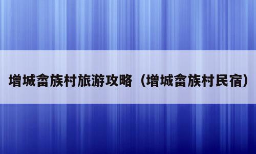 增城畲族村旅游攻略（增城畲族村民宿）