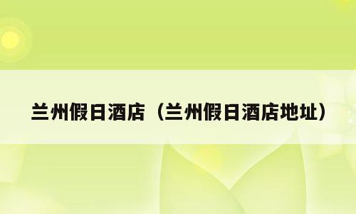 兰州假日酒店（兰州假日酒店地址）