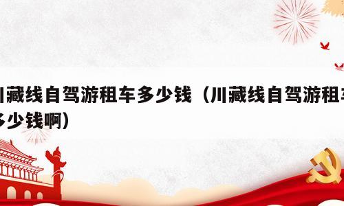川藏线自驾游租车多少钱（川藏线自驾游租车多少钱啊）