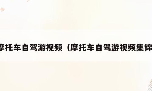 摩托车自驾游视频（摩托车自驾游视频集锦）