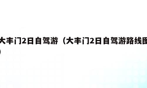 大丰门2日自驾游（大丰门2日自驾游路线图）