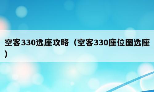 空客330选座攻略（空客330座位图选座）