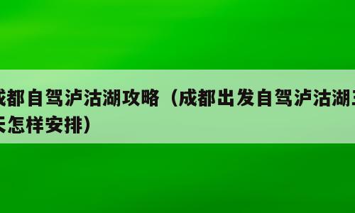 成都自驾泸沽湖攻略（成都出发自驾泸沽湖三天怎样安排）
