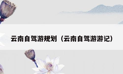 云南自驾游规划（云南自驾游游记）