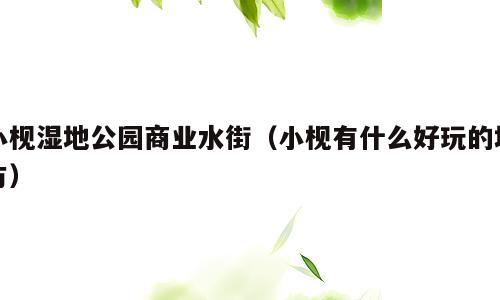 小枧湿地公园商业水街（小枧有什么好玩的地方）