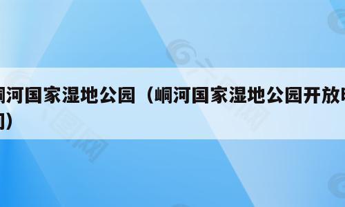 峒河国家湿地公园（峒河国家湿地公园开放时间）