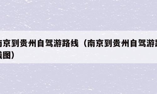 南京到贵州自驾游路线（南京到贵州自驾游路线图）