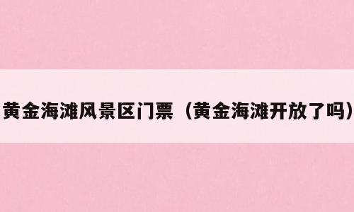 黄金海滩风景区门票（黄金海滩开放了吗）
