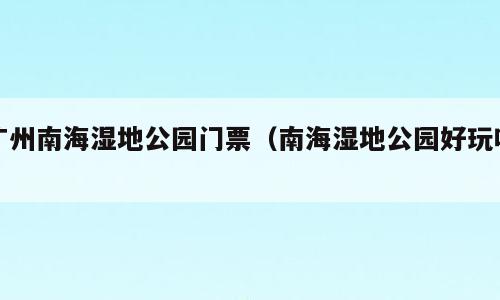 广州南海湿地公园门票（南海湿地公园好玩吗）