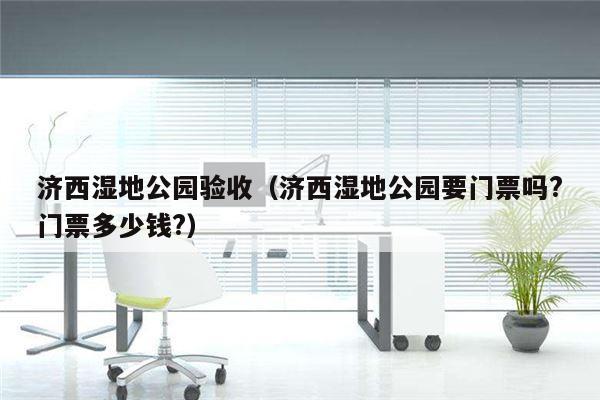 济西湿地公园验收（济西湿地公园要门票吗?门票多少钱?）