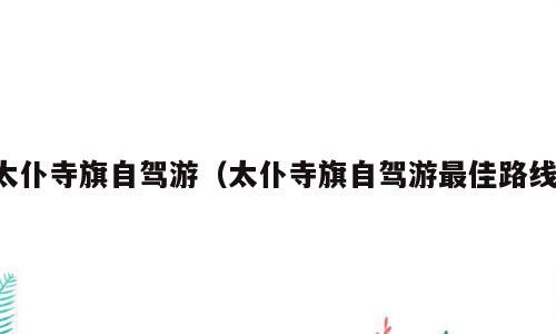 太仆寺旗自驾游（太仆寺旗自驾游最佳路线）
