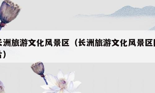 长洲旅游文化风景区（长洲旅游文化风景区图片）