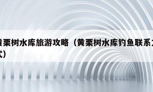 黄栗树水库旅游攻略（黄栗树水库钓鱼联系方式）