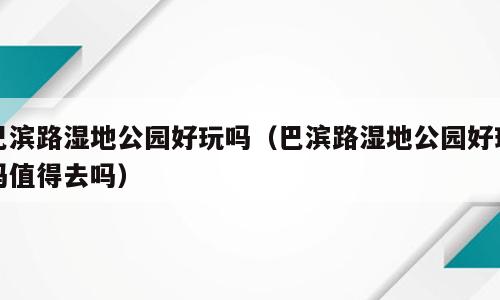 巴滨路湿地公园好玩吗（巴滨路湿地公园好玩吗值得去吗）