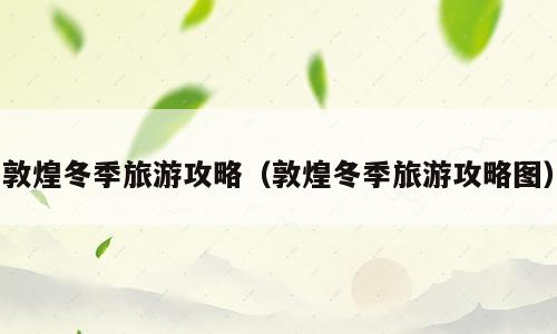 敦煌冬季旅游攻略（敦煌冬季旅游攻略图）