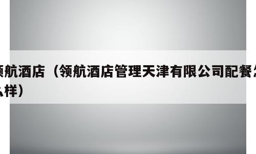 领航酒店（领航酒店管理天津有限公司配餐怎么样）