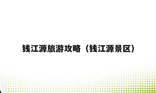 钱江源旅游攻略（钱江源景区）